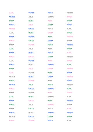 AZUL VERDE ROSA VERDE
VERDE AZUL VERDE CINZA
ROSA ROSA AZUL ROSA
CINZA AZUL CINZA CINZA
VERDE CINZA ROSA AZUL
AZUL ROSA CINZA CINZA
ROSA VERDE AZUL VERDE
CINZA CINZA CINZA ROSA
ROSA VERDE ROSA VERDE
AZUL AZUL AZUL ROSA
ROSA ROSA ROSA AZUL
CINZA CINZA CINZA VERDE
AZUL VERDE AZUL CINZA
CINZA ROSA VERDE AZUL
ROSA AZUL CINZA VERDE
AZUL VERDE AZUL ROSA
VERDE ROSA CINZA VERDE
CINZA VERDE AZUL CINZA
VERDE AZUL ROSA VERDE
CINZA CINZA VERDE AZUL
ROSA VERDE AZUL CINZA
AZUL ROSA VERDE AZUL
ROSA CINZA AZUL VERDE
CINZA AZUL VERDE ROSA
ROSA CINZA ROSA AZUL
CINZA ROSA VERDE VERDE
VERDE CINZA CINZA ROSA
CINZA VERDE ROSA AZUL
 