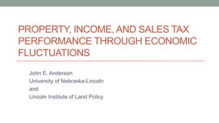 PROPERTY, INCOME, AND SALES TAX
PERFORMANCE THROUGH ECONOMIC
FLUCTUATIONS
John E. Anderson
University of Nebraska-Lincoln
and
Lincoln Institute of Land Policy
 