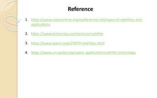 1. https://www.omicsonline.org/conferences-list/types-of-satellites-and-
applications
2. https://www.britannica.com/science/satellite
3. https://www.space.com/24839-satellites.html
4. https://www.un-spider.org/space-application/satellite-technology
Reference
 