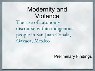 Preliminary Findings Modernity and Violence The rise of autonomy discourse within indigenous people in San Juan Copala, Oaxaca, Mexico   