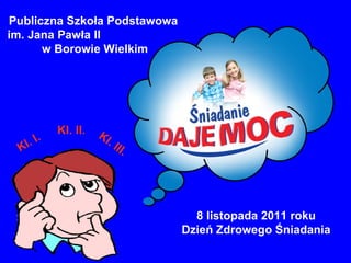 8 listopada 2011 roku Dzień Zdrowego Śniadania Publiczna Szkoła Podstawowa im. Jana Pawła II  w Borowie Wielkim Kl. I. Kl. II. Kl. III. 