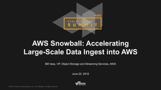 © 2016, Amazon Web Services, Inc. or its Affiliates. All rights reserved.
AWS Snowball: Accelerating
Large-Scale Data Ingest into AWS
Bill Vass, VP, Object Storage and Streaming Services, AWS
June 20, 2016
 