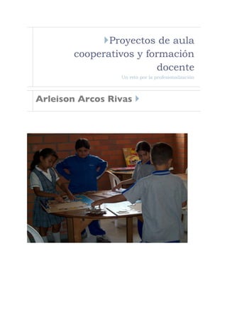 Proyectos de aula
        cooperativos y formación
                          docente
                  Un reto por la profesionalización




Arleison Arcos Rivas 
 