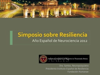 Simposio sobre Resiliencia
Año Español de Neurociencia 2012
Dra. Santos, Neuropsiquiatra
Presidenta Instituto Español de Resiliencia
Fundación Humanae
 