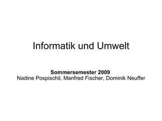 Informatik und Umwelt Sommersemester 2009   Nadine Pospischil, Manfred Fischer, Dominik Neuffer 