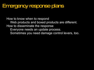 Emergency response plans How to know when to respond Web products and boxed products are different. How to disseminate the response Everyone needs an update process. Sometimes you need damage control levers, too. 