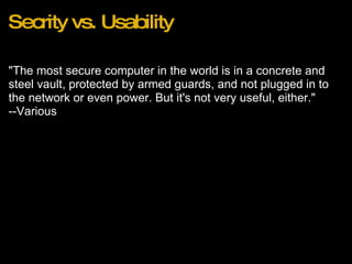 Secrity vs. Usability "The most secure computer in the world is in a concrete and steel vault, protected by armed guards, and not plugged in to the network or even power. But it's not very useful, either." --Various 