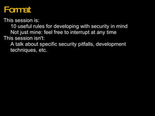 Format This session is: 10 useful rules for developing with security in mind Not just mine: feel free to interrupt at any time This session isn't: A talk about specific security pitfalls, development techniques, etc. 