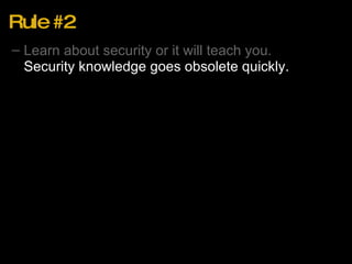 Rule #2 Learn about security or it will teach you. Security knowledge goes obsolete quickly. 