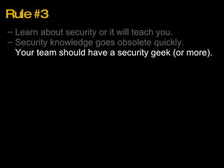 Rule #3 Learn about security or it will teach you. Security knowledge goes obsolete quickly. Your team should have a security geek (or more). 