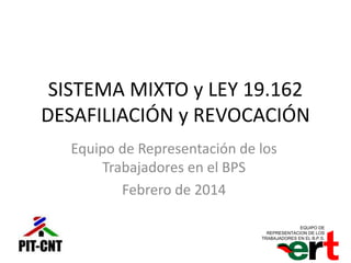 SISTEMA MIXTO y LEY 19.162
DESAFILIACIÓN y REVOCACIÓN
Equipo de Representación de los
Trabajadores en el BPS
Febrero de 2014
EQUIPO DE
REPRESENTACION DE LOS
TRABAJADORES EN EL B.P.S.
 