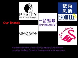 Warmly welcome to visit our company for business
meeting, looking forward to cooperate with you soon.
Our Brands
 