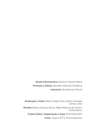 Edição Administrativa: Supremo Tribunal Federal
Produção e Edição: Secretaria-Geral da Presidência
Impressão: Secretaria do Tribunal
Atualização e Índice: Marcos Alegre Silva e Nelson Gonçales
Gomes Júnior
Revisão: Marisa de Souza Alonso, Milena Marques da Cunha e
Viviane Monici
Projeto Gráfico, Diagramação e Capa: SCO/CACO/NPV
Fotos: Arquivo STF e Thinkstockphotos
 