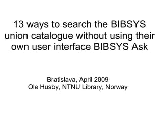 13 ways to search the BIBSYS
union catalogue without using their
own user interface BIBSYS Ask
Bratislava, April 2009
Ole Husby, NTNU Library, Norway
 