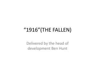 “1916”(THE FALLEN)

 Delivered by the head of
 development Ben Hunt
 