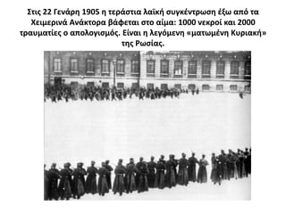 ΢τισ 22 Γενάρθ 1905 θ τεράςτια λαϊκι ςυγκζντρωςθ ζξω από τα
   Χειμερινά Ανάκτορα βάφεται ςτο αίμα: 1000 νεκροί και 2000
τραυματίεσ ο απολογιςμόσ. Είναι θ λεγόμενθ «ματωμζνθ Κυριακι»
                           τθσ Ρωςίασ.
 