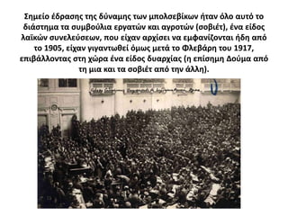 ΢θμείο ζδραςθσ τθσ δφναμθσ των μπολςεβίκων ιταν όλο αυτό το
 διάςτθμα τα ςυμβοφλια εργατϊν και αγροτϊν (ςοβιζτ), ζνα είδοσ
λαϊκϊν ςυνελεφςεων, που είχαν αρχίςει να εμφανίηονται ιδθ από
    το 1905, είχαν γιγαντωκεί όμωσ μετά το Φλεβάρθ του 1917,
επιβάλλοντασ ςτθ χϊρα ζνα είδοσ δυαρχίασ (θ επίςθμθ Δοφμα από
                τθ μια και τα ςοβιζτ από τθν άλλθ).
 