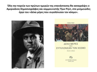 Όλθ τθν πορεία των πρϊτων θμερϊν τθσ επανάςταςθσ κα καταγράψει ο
Αμερικάνοσ δθμοςιογράφοσ και κομμουνιςτισ Σηων Ρθντ, ςτο μνθμειϊδεσ
          ζργο του «Δζκα μζρεσ που ςυγκλόνιςαν τον κόςμο».
 