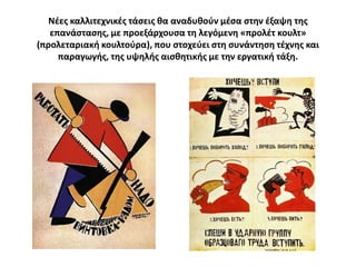 Νζεσ καλλιτεχνικζσ τάςεισ κα αναδυκοφν μζςα ςτθν ζξαψθ τθσ
   επανάςταςθσ, με προεξάρχουςα τθ λεγόμενθ «προλζτ κουλτ»
(προλεταριακι κουλτοφρα), που ςτοχεφει ςτθ ςυνάντθςθ τζχνθσ και
     παραγωγισ, τθσ υψθλισ αιςκθτικισ με τθν εργατικι τάξθ.
 