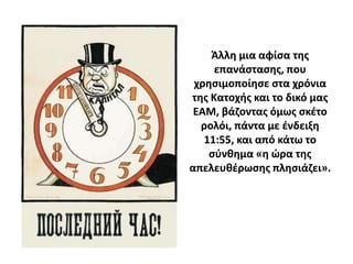 Άλλθ μια αφίςα τθσ
     επανάςταςθσ, που
 χρθςιμοποίθςε ςτα χρόνια
τθσ Κατοχισ και το δικό μασ
 ΕΑΜ, βάηοντασ όμωσ ςκζτο
  ρολόι, πάντα με ζνδειξθ
   11:55, και από κάτω το
    ςφνκθμα «θ ϊρα τθσ
απελευκζρωςθσ πλθςιάηει».
 