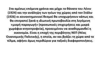 ΢τα αμζςωσ επόμενα χρόνια και μζχρι το κάνατο του Λζνιν
 (1924) και τθν ανάλθψθ των θνίων τθσ χϊρασ από τον ΢τάλιν
(1926) οι κοινοκτθμονικοί κεςμοί κα υποχωριςουν κάπωσ και
   κα επιτραπεί ξανά θ ιδιωτικι πρωτοβουλία ςτθ λεγόμενθ
    «μικρι παραγωγι» (προςωπικζσ επιχειριςεισ και μικρά
  χωράφια-κτθνοτροφεία), προκειμζνου να ανακερμανκεί θ
      οικονομία. Είναι θ εποχι τθσ περιβόθτθσ ΝΕΠ (Νζασ
Οικονομικισ Πολιτικισ), θ οποία, αν και βγάηει τθ χϊρα από το
τζλμα, αφινει όμωσ περικϊρια για ταξικζσ διαφοροποιιςεισ.
 