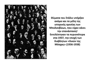 Θφματα του ΢τάλιν υπιρξαν
    ακόμα και τα μζλθ τθσ
    ιςτορικισ θγεςίασ των
Μπολςεβίκων, που είχαν κάνει
       τθν επανάςταςθ!
Εκτελζςτθκαν τα περιςςότερα
   ςτα 1937, τθν εποχι των
    διαβόθτων «δικϊν τθσ
    Μόςχασ» (1936-1938)
 