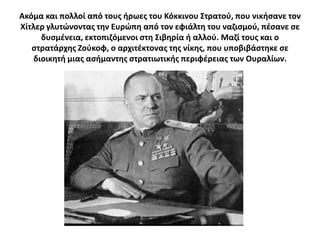 Ακόμα και πολλοί από τουσ ιρωεσ του Κόκκινου ΢τρατοφ, που νικιςανε τον
Χίτλερ γλυτϊνοντασ τθν Ευρϊπθ από τον εφιάλτθ του ναηιςμοφ, πζςανε ςε
      δυςμζνεια, εκτοπιηόμενοι ςτθ ΢ιβθρία ι αλλοφ. Μαηί τουσ και ο
   ςτρατάρχθσ Ηοφκοφ, ο αρχιτζκτονασ τθσ νίκθσ, που υποβιβάςτθκε ςε
    διοικθτι μιασ αςιμαντθσ ςτρατιωτικισ περιφζρειασ των Ουραλίων.
 