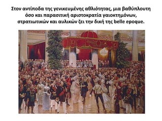 ΢τον αντίποδα τθσ γενικευμζνθσ ακλιότθτασ, μια βακφπλουτθ
      όςο και παραςιτικι αριςτοκρατία γαιοκτθμόνων,
   ςτρατιωτικϊν και αυλικϊν ηει τθν δικι τθσ belle epoque.
 