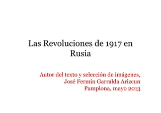 Las Revoluciones de 1917 en
Rusia
Autor del texto y selección de imágenes,
José Fermín Garralda Arizcun
Pamplona, mayo 2013
 