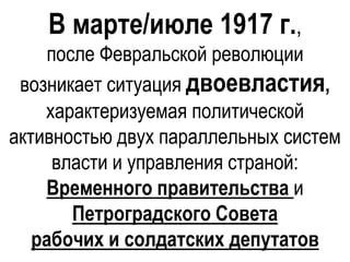В марте/июле 1917 г.,
после Февральской революции
возникает ситуация двоевластия,
характеризуемая политической
активностью двух параллельных систем
власти и управления страной:
Временного правительства и
Петроградского Совета
рабочих и солдатских депутатов
 