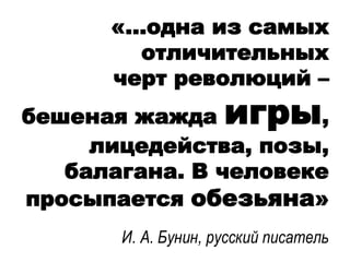 «…одна из самых
отличительных
черт революций –
бешеная жажда игры,
лицедейства, позы,
балагана. В человеке
просыпается обезьяна»
И. А. Бунин, русский писатель
 