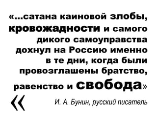 «…сатана каиновой злобы,
кровожадности и самого
дикого самоуправства
дохнул на Россию именно
в те дни, когда были
провозглашены братство,
равенство и свобода»
И. А. Бунин, русский писатель
 
