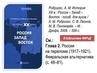 Родригес, А. М. История
XX в.: Россия – Запад –
Восток : пособ. для вузов /
А. М. Родригес, С. В. Леонов,
М. В. Пономарёв. – М. :
Дрофа, 2008. – 559 с.
См.:
Глава 2. Россия
на переломе (1917–1921).
Февральская альтернатива
(с. 48–81).
 