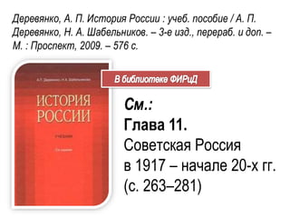 Деревянко, А. П. История России : учеб. пособие / А. П.
Деревянко, Н. А. Шабельников. – 3-е изд., перераб. и доп. –
М. : Проспект, 2009. – 576 с.
См.:
Глава 11.
Советская Россия
в 1917 – начале 20-х гг.
(с. 263–281)
 