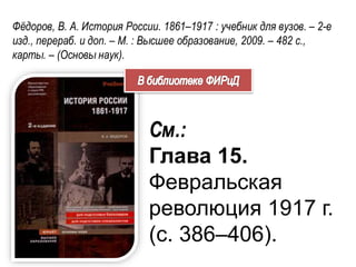 Фёдоров, В. А. История России. 1861–1917 : учебник для вузов. – 2-е
изд., перераб. и доп. – М. : Высшее образование, 2009. – 482 с.,
карты. – (Основы наук).
См.:
Глава 15.
Февральская
революция 1917 г.
(с. 386–406).
 