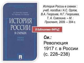 История России в схемах :
учеб. пособие / А.С. Орлов,
В.А. Георгиев, Н.Г. Георгиева,
Т. А. Сивохина. – М. :
Проспект, 2009. – 304 с.
См.:
Революция
1917 г. в России
(с. 228–238)
 