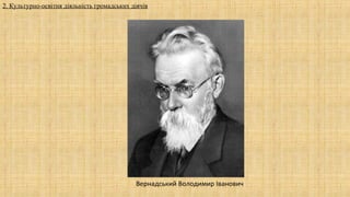 Вернадський Володимир Іванович
2. Культурно-освітня діяльність громадських діячів
 