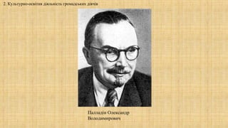 Палладін Олександр
Володимирович
2. Культурно-освітня діяльність громадських діячів
 