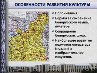Полонизация. 
Борьба за сохранение 
белорусского языка, 
культуры. 
Сокращение 
белорусских школ. 
Наибольшее развитие 
получили литература 
(поэзия) и 
изобразительное 
искусство. 
 