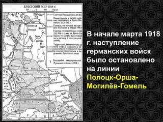 • В начале марта 1918 
г. наступление 
германских войск 
было остановлено 
на линии 
Полоцк-Орша- 
Могилёв-Гомель 
 