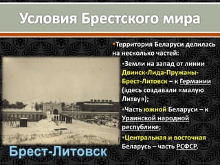 Территория Беларуси делилась 
на несколько частей: 
Земли на запад от линии 
Двинск-Лида-Пружаны- 
Брест-Литовск – к Германии 
(здесь создавали «малую 
Литву»); 
Часть южной Беларуси – к 
Ураинской народной 
республике; 
Центральная и восточная 
Беларусь – часть РСФСР. 
 