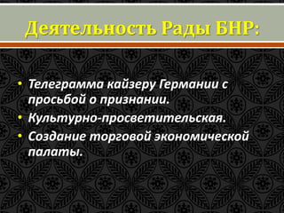 Деятельность Рады БНР: 
• Телеграмма кайзеру Германии с 
просьбой о признании. 
• Культурно-просветительская. 
• Создание торговой экономической 
палаты. 
 