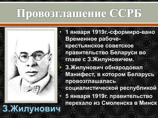 • 1 января 1919г.-сформиро-вано 
Временное рабоче- 
крестьянское советское 
правительство Беларуси во 
главе с З.Жилуновичем. 
• З.Жилунович обнародовал 
Манифест, в котором Беларусь 
провозглашалась 
социалистической республикой 
• 5 января 1919г. правительство 
перехало из Смоленска в Минск 
 