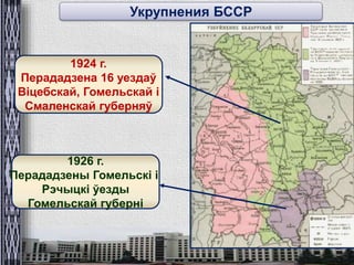 Укрупнения БССР 
1924 г. 
Перададзена 16 уездаў 
Віцебскай, Гомельскай і 
Смаленскай губерняў 
1926 г. 
Перададзены Гомельскі і 
Рэчыцкі ўезды 
Гомельскай губерні 
 