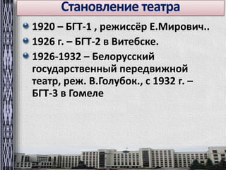 Становление театра 
1920 – БГТ-1 , режиссёр Е.Мирович.. 
1926 г. – БГТ-2 в Витебске. 
1926-1932 – Белорусский 
государственный передвижной 
театр, реж. В.Голубок., с 1932 г. – 
БГТ-3 в Гомеле 
 