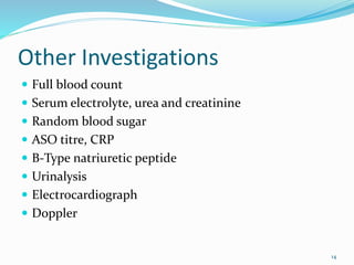 Other Investigations
 Full blood count
 Serum electrolyte, urea and creatinine
 Random blood sugar
 ASO titre, CRP
 B-Type natriuretic peptide
 Urinalysis
 Electrocardiograph
 Doppler
14
 