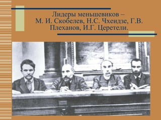Лидеры меньшевиков  –  М. И. Скобелев, Н.С. Чхеидзе, Г.В. Плеханов, И.Г. Церетели. 