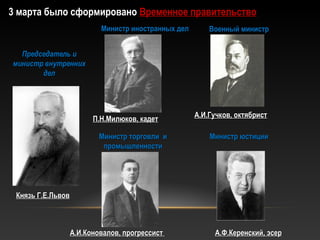 3 марта было сформировано Временное правительство
Председатель иПредседатель и
министр внутреннихминистр внутренних
делдел
Князь Г.Е.ЛьвовКнязь Г.Е.Львов
Министр иностранных делМинистр иностранных дел
А.И.Коновалов, прогрессистА.И.Коновалов, прогрессист
Военный министрВоенный министр
А.И.Гучков, октябристА.И.Гучков, октябрист
Министр торговли иМинистр торговли и
промышленностипромышленности
П.Н.Милюков, кадетП.Н.Милюков, кадет
Министр юстицииМинистр юстиции
А.Ф.Керенский, эсерА.Ф.Керенский, эсер
 