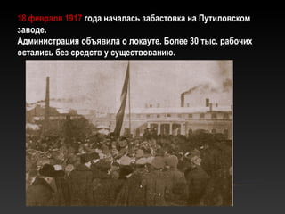 18 февраля 191718 февраля 1917 года началась забастовка на Путиловскомгода началась забастовка на Путиловском
заводе.заводе.
Администрация объявила о локауте. Более 30 тыс. рабочихАдминистрация объявила о локауте. Более 30 тыс. рабочих
остались без средств у существованию.остались без средств у существованию.
 