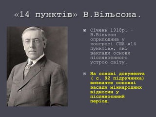  Січень 1918р. –
В.Вільсон
оприлюднив у
конгресі США «14
пунктів», які
заклади основи
післявоєнного
устрою світу.
 На основі документа
( с. 92 підручника)
визначте основні
засади міжнародних
відносин у
післявоєнний
період.
 